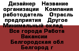 Дизайнер › Название организации ­ Компания-работодатель › Отрасль предприятия ­ Другое › Минимальный оклад ­ 1 - Все города Работа » Вакансии   . Белгородская обл.,Белгород г.